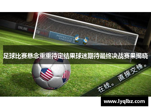 足球比赛悬念重重待定结果球迷期待最终决战赛果揭晓