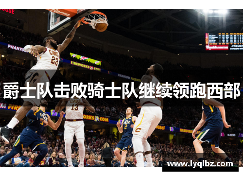 爵士队击败骑士队继续领跑西部
