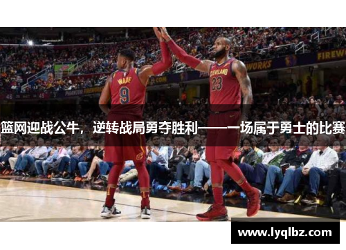 篮网迎战公牛，逆转战局勇夺胜利——一场属于勇士的比赛