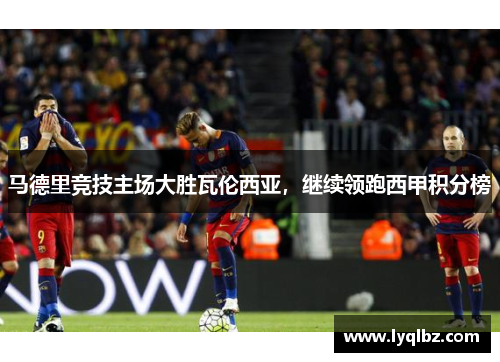 马德里竞技主场大胜瓦伦西亚，继续领跑西甲积分榜